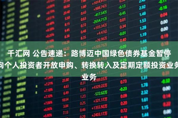 千汇网 公告速递：路博迈中国绿色债券基金暂停向个人投资者开放申购、转换转入及定期定额投资业务