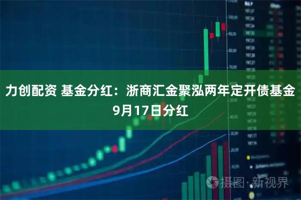力创配资 基金分红：浙商汇金聚泓两年定开债基金9月17日分红