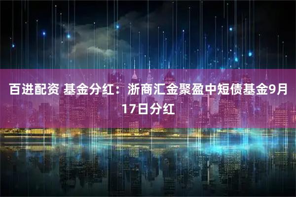 百进配资 基金分红：浙商汇金聚盈中短债基金9月17日分红