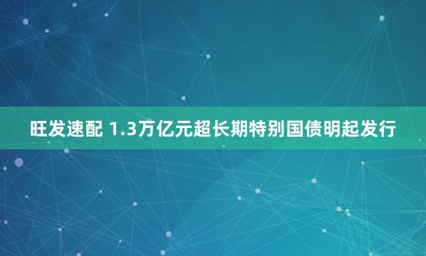 旺发速配 1.3万亿元超长期特别国债明起发行