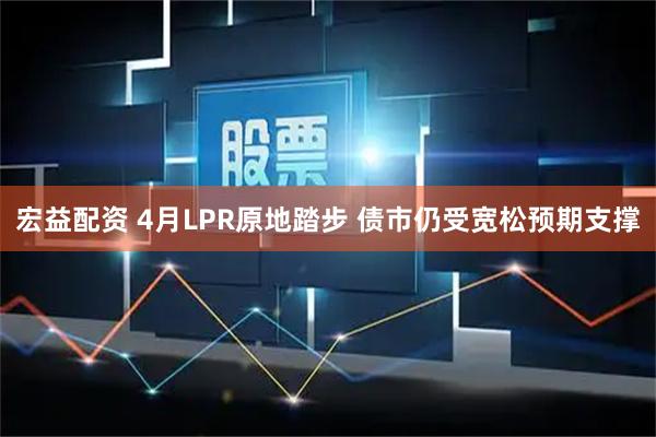 宏益配资 4月LPR原地踏步 债市仍受宽松预期支撑