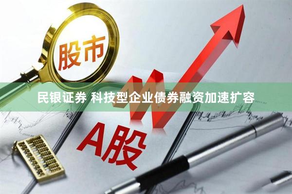 民银证券 科技型企业债券融资加速扩容