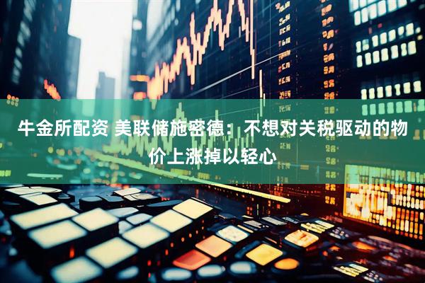 牛金所配资 美联储施密德：不想对关税驱动的物价上涨掉以轻心