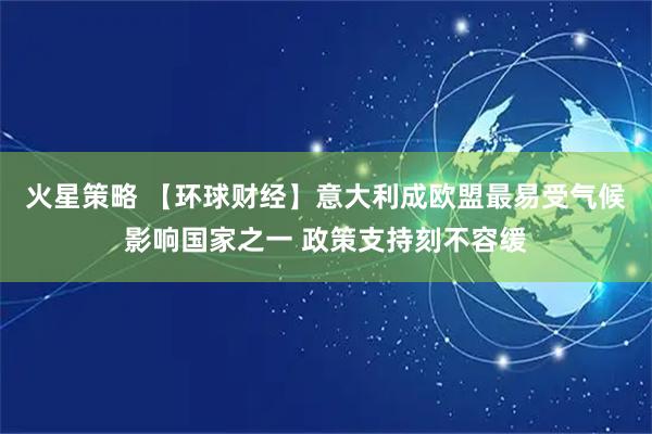 火星策略 【环球财经】意大利成欧盟最易受气候影响国家之一 政策支持刻不容缓