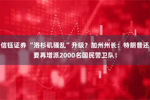 信钰证券 “洛杉矶骚乱”升级？加州州长：特朗普还要再增派2000名国民警卫队！