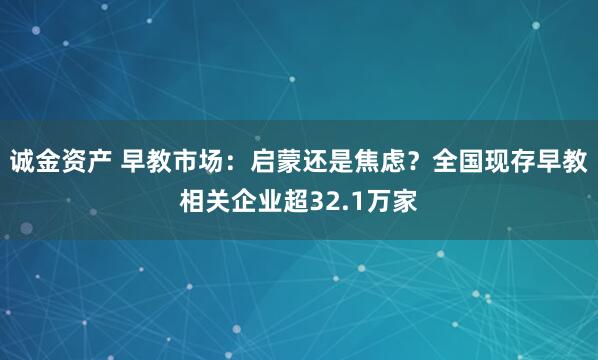 诚金资产 早教市场：启蒙还是焦虑？全国现存早教相关企业超32.1万家