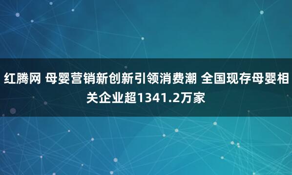红腾网 母婴营销新创新引领消费潮 全国现存母婴相关企业超1341.2万家