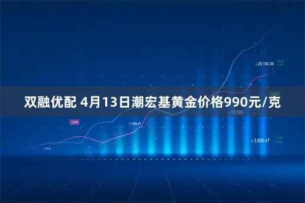 双融优配 4月13日潮宏基黄金价格990元/克
