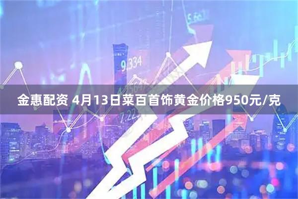 金惠配资 4月13日菜百首饰黄金价格950元/克