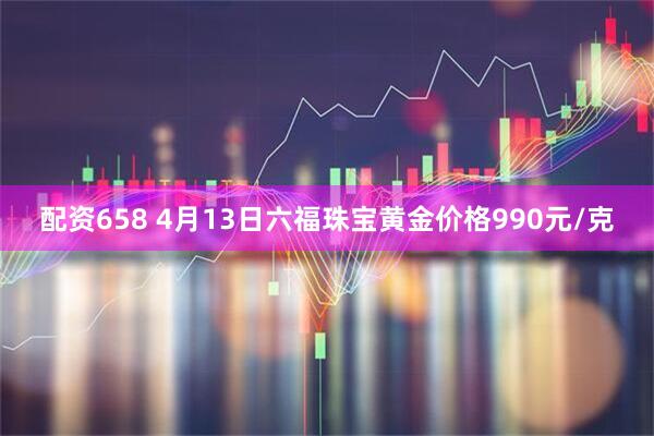 配资658 4月13日六福珠宝黄金价格990元/克