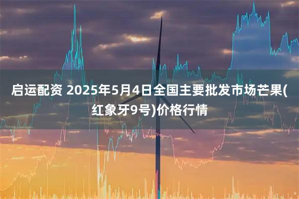 启运配资 2025年5月4日全国主要批发市场芒果(红象牙9号)价格行情