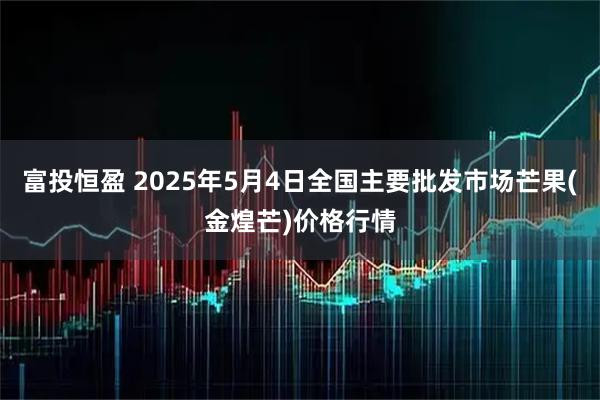 富投恒盈 2025年5月4日全国主要批发市场芒果(金煌芒)价格行情