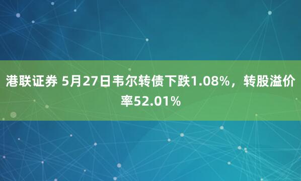 港联证券 5月27日韦尔转债下跌1.08%，转股溢价率52.01%