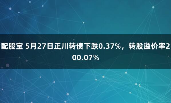 配股宝 5月27日正川转债下跌0.37%，转股溢价率200.07%