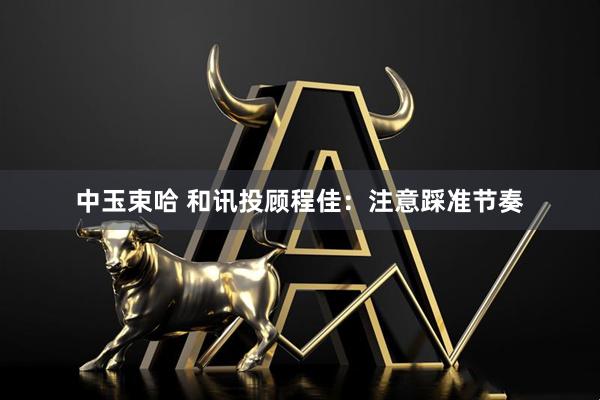 中玉束哈 和讯投顾程佳：注意踩准节奏