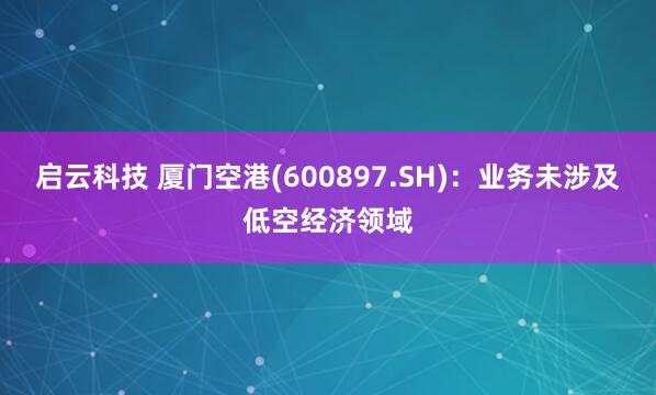 启云科技 厦门空港(600897.SH)：业务未涉及低空经济领域