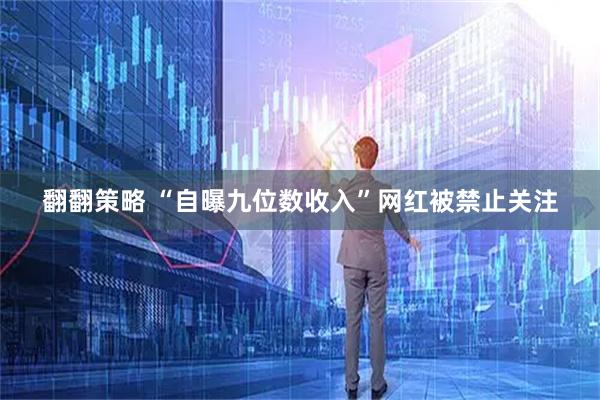 翻翻策略 “自曝九位数收入”网红被禁止关注
