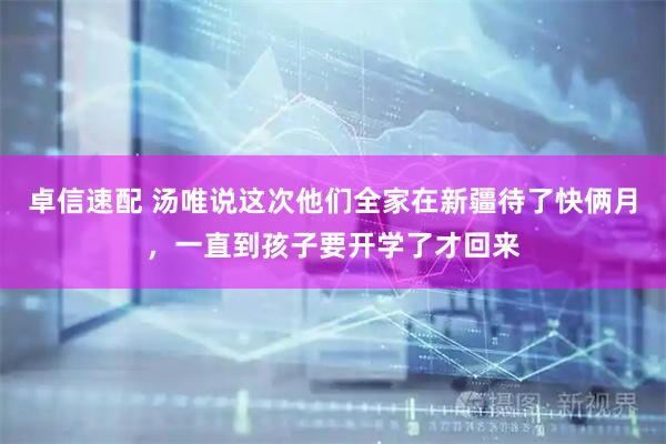 卓信速配 汤唯说这次他们全家在新疆待了快俩月，一直到孩子要开学了才回来