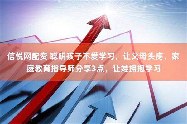 信悦网配资 聪明孩子不爱学习，让父母头疼，家庭教育指导师分享3点，让娃拥抱学习