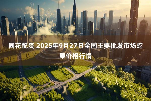 同花配资 2025年9月27日全国主要批发市场蛇果价格行情
