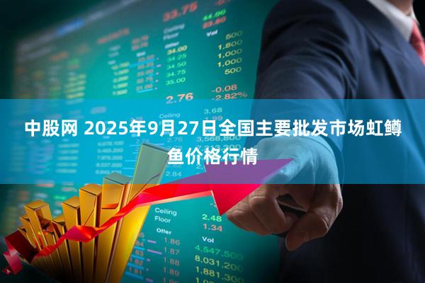 中股网 2025年9月27日全国主要批发市场虹鳟鱼价格行情