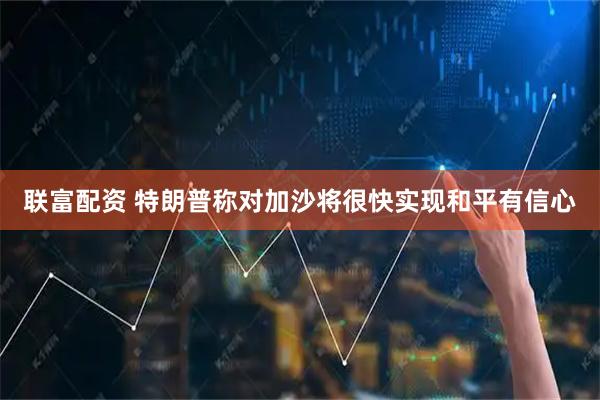 联富配资 特朗普称对加沙将很快实现和平有信心