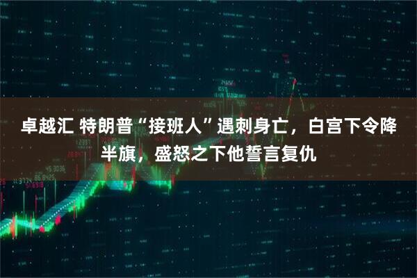 卓越汇 特朗普“接班人”遇刺身亡，白宫下令降半旗，盛怒之下他誓言复仇