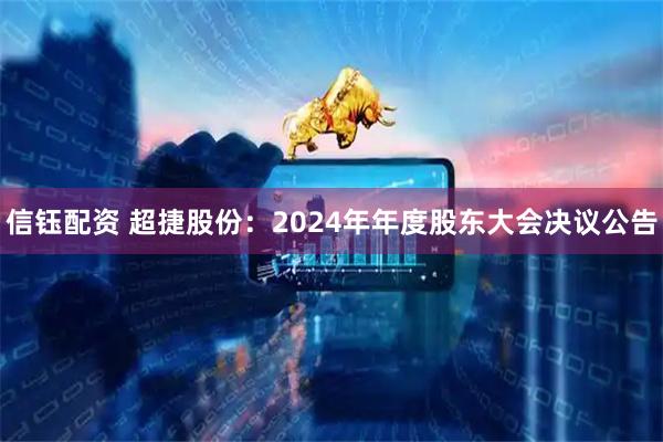 信钰配资 超捷股份：2024年年度股东大会决议公告