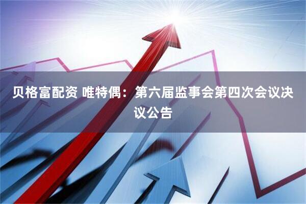贝格富配资 唯特偶：第六届监事会第四次会议决议公告
