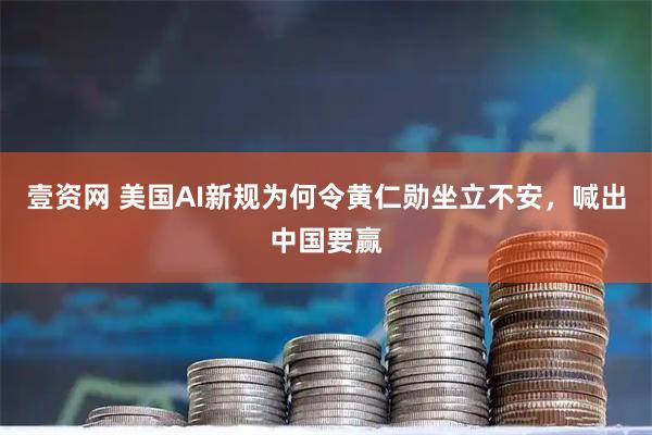 壹资网 美国AI新规为何令黄仁勋坐立不安，喊出中国要赢