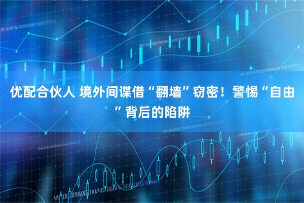 优配合伙人 境外间谍借“翻墙”窃密！警惕“自由”背后的陷阱