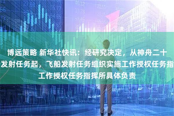 博远策略 新华社快讯：经研究决定，从神舟二十一号载人飞船发射任务起，飞船发射任务组织实施工作授权任务指挥所具体负责