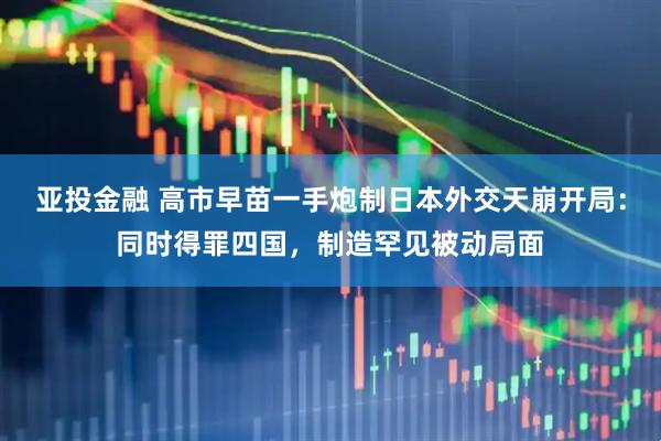 亚投金融 高市早苗一手炮制日本外交天崩开局：同时得罪四国，制造罕见被动局面
