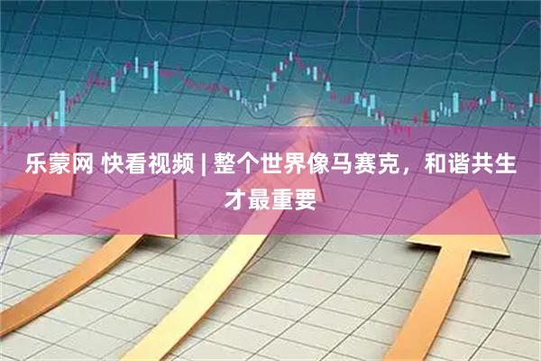 乐蒙网 快看视频 | 整个世界像马赛克，和谐共生才最重要