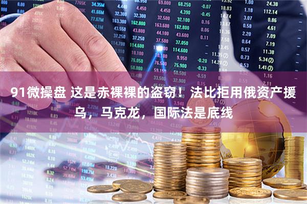 91微操盘 这是赤裸裸的盗窃！法比拒用俄资产援乌，马克龙，国际法是底线