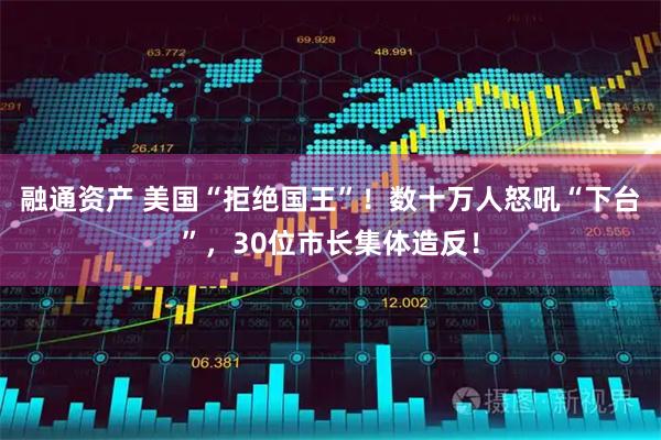 融通资产 美国“拒绝国王”！数十万人怒吼“下台”，30位市长集体造反！