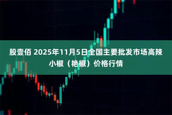 股壹佰 2025年11月5日全国主要批发市场高辣小椒（艳椒）价格行情