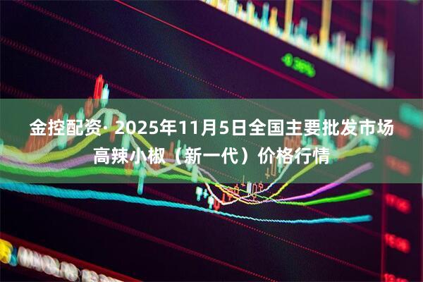金控配资· 2025年11月5日全国主要批发市场高辣小椒（新一代）价格行情
