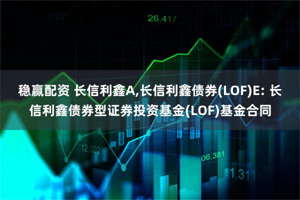 稳赢配资 长信利鑫A,长信利鑫债券(LOF)E: 长信利鑫债券型证券投资基金(LOF)基金合同