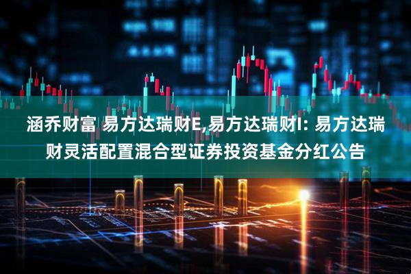 涵乔财富 易方达瑞财E,易方达瑞财I: 易方达瑞财灵活配置混合型证券投资基金分红公告