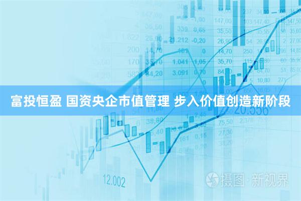 富投恒盈 国资央企市值管理 步入价值创造新阶段