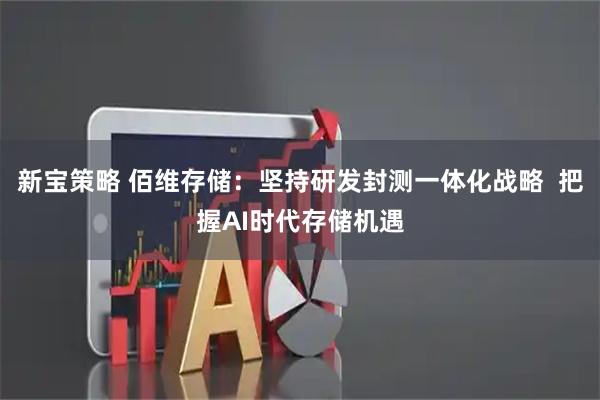 新宝策略 佰维存储：坚持研发封测一体化战略  把握AI时代存储机遇