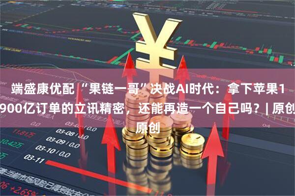 端盛康优配 “果链一哥”决战AI时代：拿下苹果1900亿订单的立讯精密，还能再造一个自己吗？| 原创