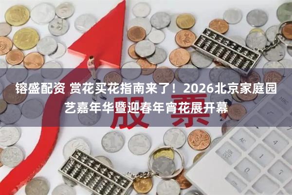 镕盛配资 赏花买花指南来了！2026北京家庭园艺嘉年华暨迎春年宵花展开幕