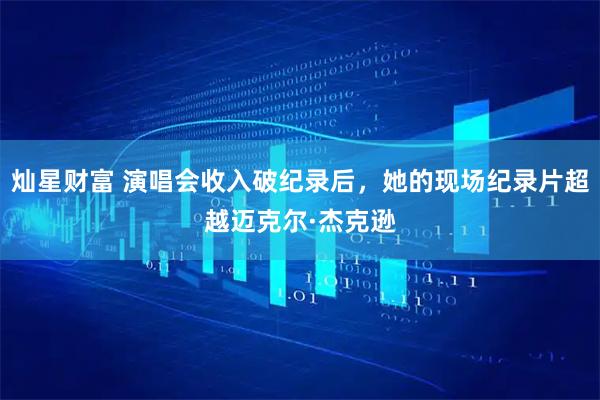 灿星财富 演唱会收入破纪录后，她的现场纪录片超越迈克尔·杰克逊