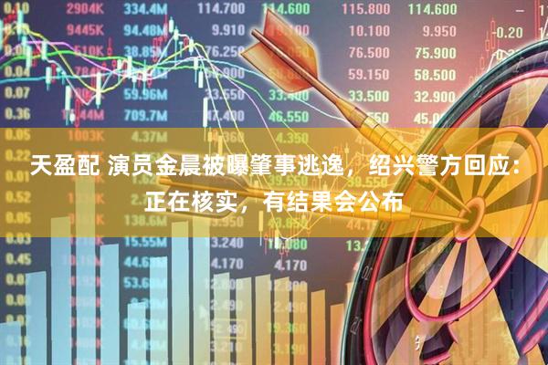 天盈配 演员金晨被曝肇事逃逸，绍兴警方回应：正在核实，有结果会公布