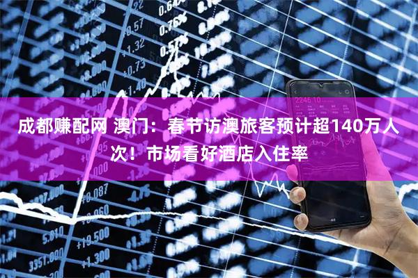 成都赚配网 澳门：春节访澳旅客预计超140万人次！市场看好酒店入住率
