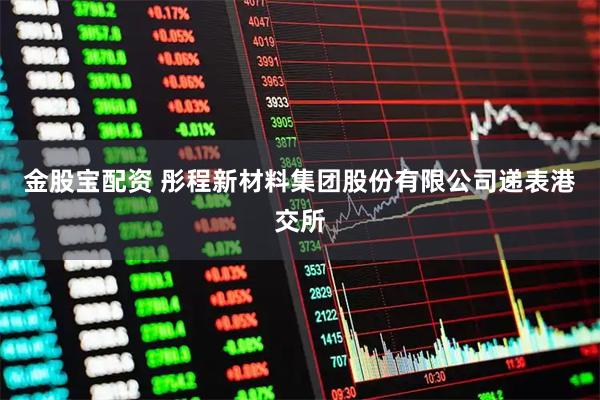 金股宝配资 彤程新材料集团股份有限公司递表港交所