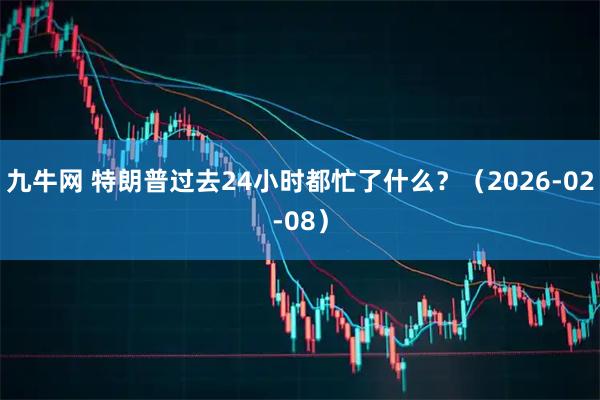 九牛网 特朗普过去24小时都忙了什么？（2026-02-08）