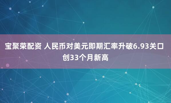 宝聚荣配资 人民币对美元即期汇率升破6.93关口 创33个月新高
